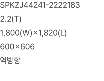 SPKZJ44241 2222183 2.2(T) 1,800(W)×1,820(L) 600×606 역방향