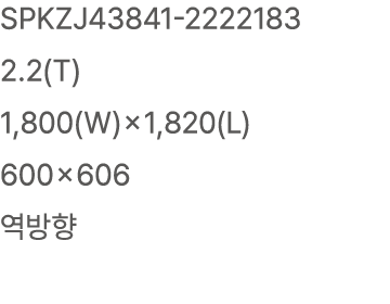 SPKZJ43841 2222183 2.2(T) 1,800(W)×1,820(L) 600×606 역방향