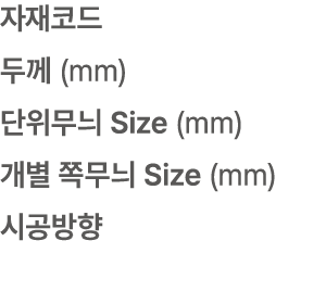 자재코드 두께 (mm) 단위무늬 Size (mm) 개별 쪽무늬 Size (mm) 시공방향