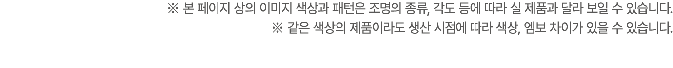 ※ 본 페이지 상의 이미지 색상과 패턴은 조명의 종류, 각도 등에 따라 실 제품과 달라 보일 수 있습니다. ※ 같은 색상의 제품이라도 생산 시점에 따라 색상, 엠보 차이가 있을 수 있습니다.