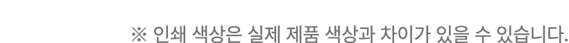 ※ 인쇄 색상은 실제 제품 색상과 차이가 있을 수 있습니다.