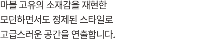 마블 고유의 소재감을 재현한 모던하면서도 정제된 스타일로 고급스러운 공간을 연출합니다.