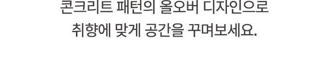 콘크리트 패턴의 올오버 디자인으로 취향에 맞게 공간을 꾸며보세요.