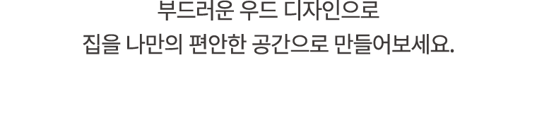 부드러운 우드 디자인으로 집을 나만의 편안한 공간으로 만들어보세요.