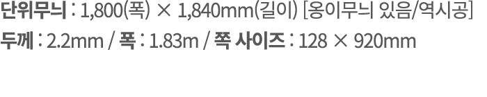 단위무늬 : 1,800(폭) × 1,840mm(길이) [옹이무늬 있음/역시공] 두께 : 2.2mm / 폭 : 1.83m / 쪽 사이즈 : 128 × 920mm