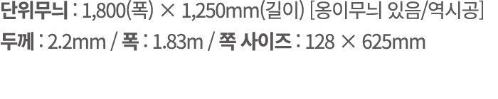 단위무늬 : 1,800(폭) × 1,250mm(길이) [옹이무늬 있음/역시공] 두께 : 2.2mm / 폭 : 1.83m / 쪽 사이즈 : 128 × 625mm