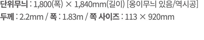 단위무늬 : 1,800(폭) × 1,840mm(길이) [옹이무늬 있음/역시공] 두께 : 2.2mm / 폭 : 1.83m / 쪽 사이즈 : 113 × 920mm
