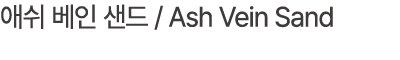 애쉬 베인 샌드 / Ash Vein Sand