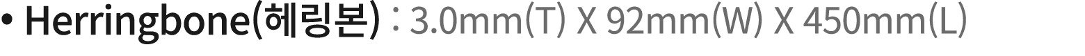   Herringbone(   ) : 3 0mm(T) X 92mm(W) X 450mm(L) 