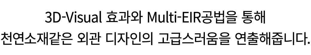 3D Visual 효과와 Multi EIR공법을 통해 천연소재같은 외관 디자인의 고급스러움을 연출해줍니다.