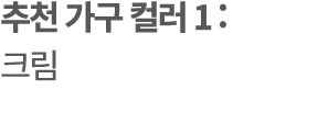 추천 가구 컬러 1 : 크림