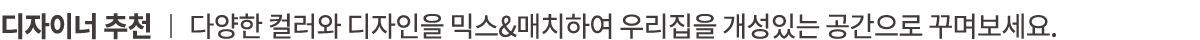 디자이너 추천 ︱ 다양한 컬러와 디자인을 믹스&매치하여 우리집을 개성있는 공간으로 꾸며보세요.