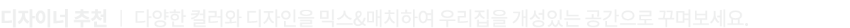 디자이너 추천 ︱ 다양한 컬러와 디자인을 믹스&매치하여 우리집을 개성있는 공간으로 꾸며보세요.
